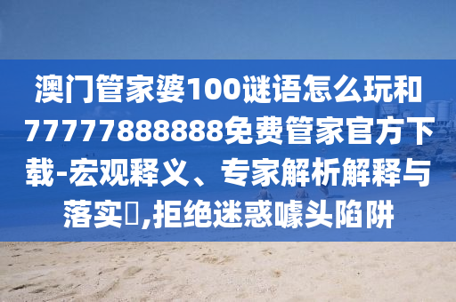 澳門管家婆100謎語怎么玩和77777888888免費管家官方下載-宏觀釋義、專家解析解釋與落實?,拒絕迷惑噱頭陷阱