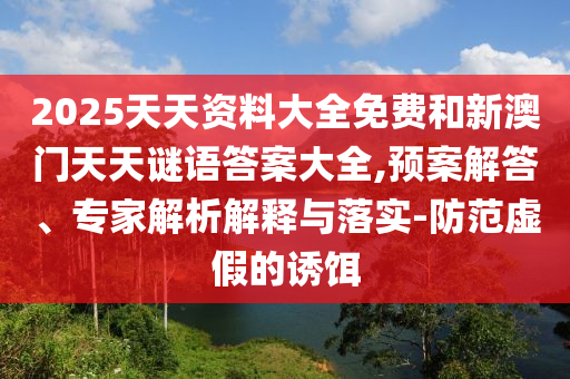 2025天天資料大全免費(fèi)和新澳門天天謎語答案大全,預(yù)案解答、專家解析解釋與落實-防范虛假的誘餌