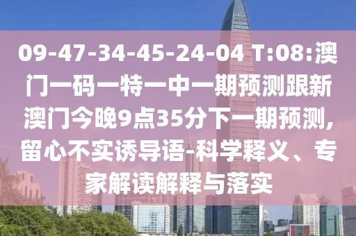 09-47-34-45-24-04 T:08:澳門一碼一特一中一期預(yù)測(cè)跟新澳門今晚9點(diǎn)35分下一期預(yù)測(cè),留心不實(shí)誘導(dǎo)語(yǔ)-科學(xué)釋義、專家解讀解釋與落實(shí)