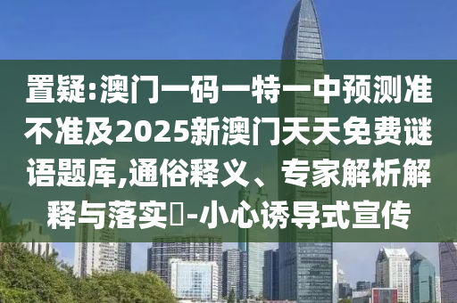 置疑:澳門一碼一特一中預(yù)測(cè)準(zhǔn)不準(zhǔn)及2025新澳門天天免費(fèi)謎語題庫,通俗釋義、專家解析解釋與落實(shí)?-小心誘導(dǎo)式宣傳