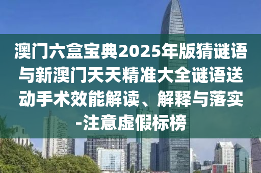 澳門(mén)六盒寶典2025年版猜謎語(yǔ)與新澳門(mén)天天精準(zhǔn)大全謎語(yǔ)送動(dòng)手術(shù)效能解讀、解釋與落實(shí)-注意虛假標(biāo)榜