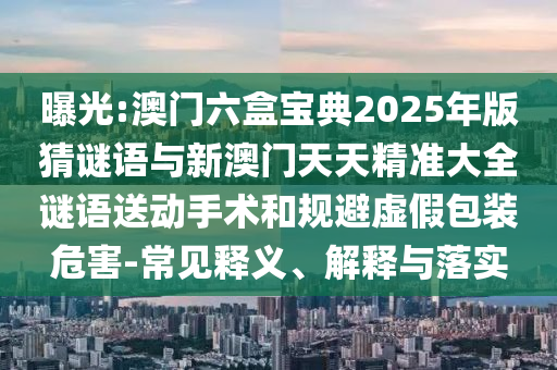 曝光:澳門(mén)六盒寶典2025年版猜謎語(yǔ)與新澳門(mén)天天精準(zhǔn)大全謎語(yǔ)送動(dòng)手術(shù)和規(guī)避虛假包裝危害-常見(jiàn)釋義、解釋與落實(shí)