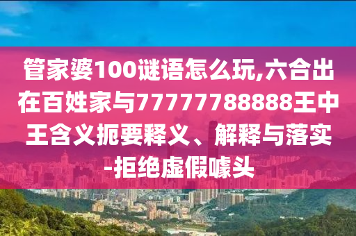 管家婆100謎語怎么玩,六合出在百姓家與77777788888王中王含義扼要釋義、解釋與落實-拒絕虛假噱頭