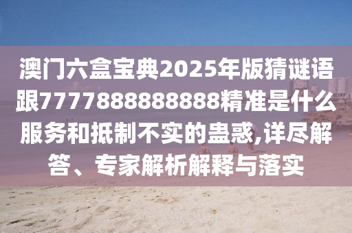 澳門六盒寶典2025年版猜謎語跟7777888888888精準(zhǔn)是什么服務(wù)和抵制不實(shí)的蠱惑,詳盡解答、專家解析解釋與落實(shí)