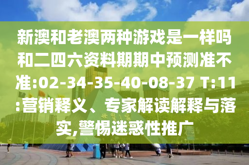 新澳和老澳兩種游戲是一樣嗎和二四六資料期期中預測準不準:02-34-35-40-08-37 T:11:營銷釋義、專家解讀解釋與落實,警惕迷惑性推廣