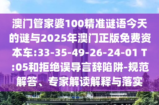 澳門管家婆100精準(zhǔn)謎語今天的謎與2025年澳門正版免費(fèi)資本車:33-35-49-26-24-01 T:05和拒絕誤導(dǎo)言辭陷阱-規(guī)范解答、專家解讀解釋與落實(shí)