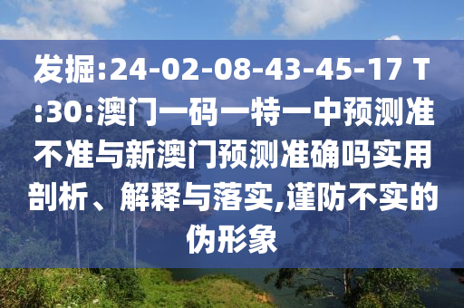 發(fā)掘:24-02-08-43-45-17 T:30:澳門一碼一特一中預(yù)測準(zhǔn)不準(zhǔn)與新澳門預(yù)測準(zhǔn)確嗎實(shí)用剖析、解釋與落實(shí),謹(jǐn)防不實(shí)的偽形象