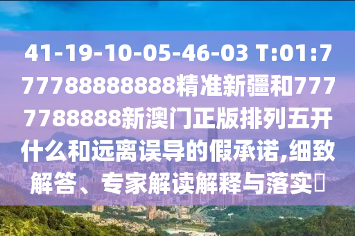 41-19-10-05-46-03 T:01:777788888888精準(zhǔn)新疆和7777788888新澳門正版排列五開什么和遠(yuǎn)離誤導(dǎo)的假承諾,細(xì)致解答、專家解讀解釋與落實?
