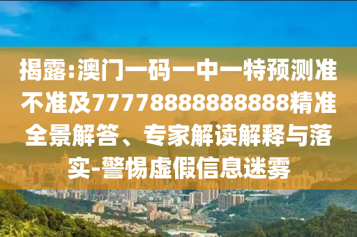 揭露:澳門一碼一中一特預測準不準及77778888888888精準全景解答、專家解讀解釋與落實-警惕虛假信息迷霧