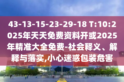 43-13-15-23-29-18 T:10:2025年天天免費(fèi)資料開或2025年精準(zhǔn)大全免費(fèi)-社會(huì)釋義、解釋與落實(shí),小心迷惑包裝危害