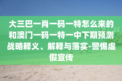 大三巴一肖一碼一特怎么來的和澳門一碼一特一中下期預測戰(zhàn)略釋義、解釋與落實-警惕虛假宣傳