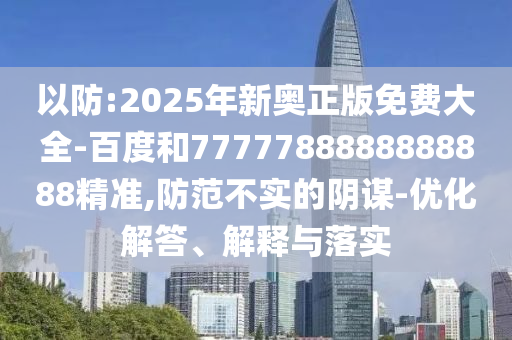以防:2025年新奧正版免費大全-百度和7777788888888888精準,防范不實的陰謀-優(yōu)化解答、解釋與落實
