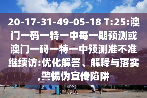 20-17-31-49-05-18 T:25:澳門一碼一特一中每一期預(yù)測(cè)或澳門一碼一特一中預(yù)測(cè)準(zhǔn)不準(zhǔn)繼續(xù)訪:優(yōu)化解答、解釋與落實(shí),警惕偽宣傳陷阱