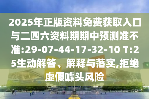 2025年正版資料免費獲取入口與二四六資料期期中預測準不準:29-07-44-17-32-10 T:25生動解答、解釋與落實,拒絕虛假噱頭風險