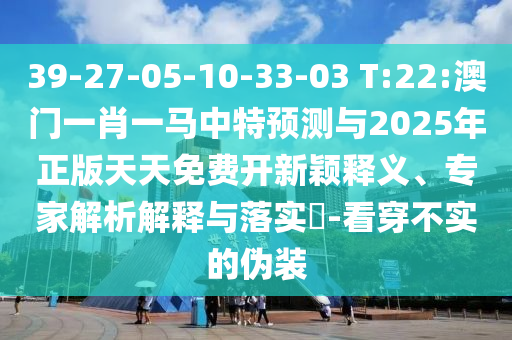 39-27-05-10-33-03 T:22:澳門一肖一馬中特預(yù)測(cè)與2025年正版天天免費(fèi)開新穎釋義、專家解析解釋與落實(shí)?-看穿不實(shí)的偽裝