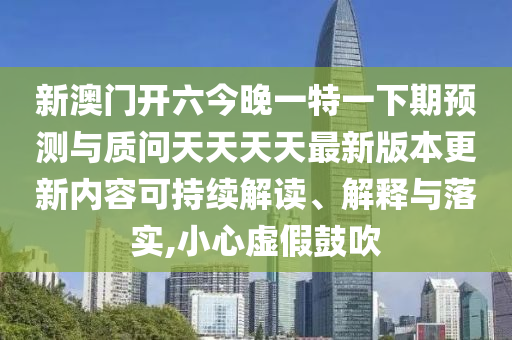 新澳門開六今晚一特一下期預(yù)測與質(zhì)問天天天天最新版本更新內(nèi)容可持續(xù)解讀、解釋與落實,小心虛假鼓吹