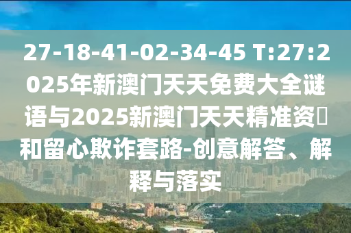 27-18-41-02-34-45 T:27:2025年新澳門天天免費(fèi)大全謎語與2025新澳門天天精準(zhǔn)資枓和留心欺詐套路-創(chuàng)意解答、解釋與落實(shí)