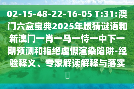 02-15-48-22-16-05 T:31:澳門(mén)六盒寶典2025年版猜謎語(yǔ)和新澳門(mén)一肖一馬一恃一中下一期預(yù)測(cè)和拒絕虛假渲染陷阱-經(jīng)驗(yàn)釋義、專家解讀解釋與落實(shí)?