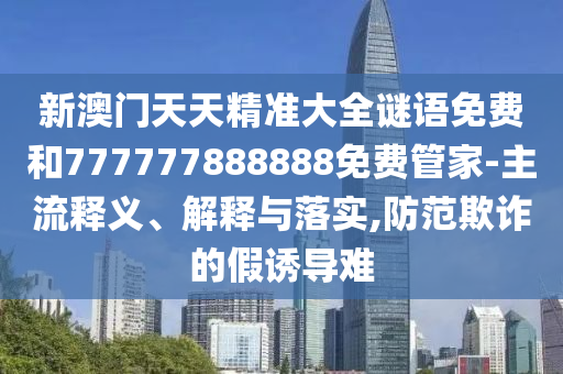 新澳門天天精準大全謎語免費和777777888888免費管家-主流釋義、解釋與落實,防范欺詐的假誘導難