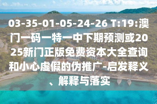 03-35-01-05-24-26 T:19:澳門一碼一特一中下期預測或2025新門正版免費資本大全查詢和小心虛假的偽推廣-啟發(fā)釋義、解釋與落實