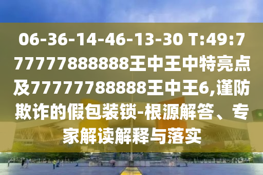 06-36-14-46-13-30 T:49:777777888888王中王中特亮點及77777788888王中王6,謹防欺詐的假包裝鎖-根源解答、專家解讀解釋與落實