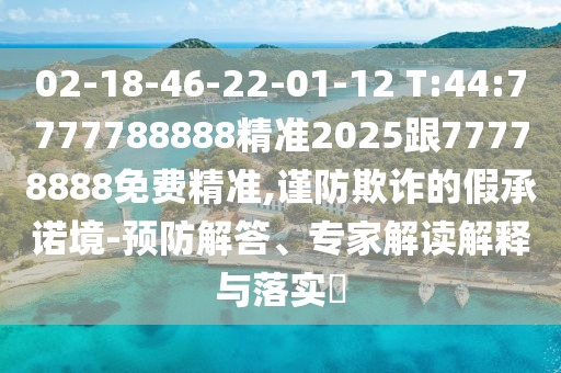 02-18-46-22-01-12 T:44:7777788888精準(zhǔn)2025跟77778888免費精準(zhǔn),謹(jǐn)防欺詐的假承諾境-預(yù)防解答、專家解讀解釋與落實?