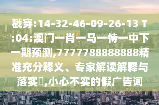 戳穿:14-32-46-09-26-13 T:04:澳門一肖一馬一恃一中下一期預(yù)測,7777788888888精準(zhǔn)充分釋義、專家解讀解釋與落實(shí)?,小心不實(shí)的假廣告詞