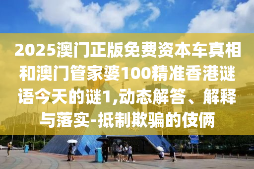 2025澳門正版免費資本車真相和澳門管家婆100精準香港謎語今天的謎1,動態(tài)解答、解釋與落實-抵制欺騙的伎倆