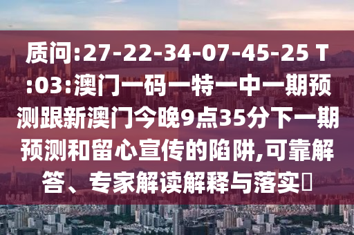 質(zhì)問(wèn):27-22-34-07-45-25 T:03:澳門(mén)一碼一特一中一期預(yù)測(cè)跟新澳門(mén)今晚9點(diǎn)35分下一期預(yù)測(cè)和留心宣傳的陷阱,可靠解答、專家解讀解釋與落實(shí)?