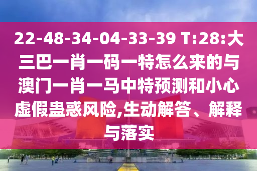 22-48-34-04-33-39 T:28:大三巴一肖一碼一特怎么來的與澳門一肖一馬中特預(yù)測和小心虛假蠱惑風(fēng)險,生動解答、解釋與落實(shí)