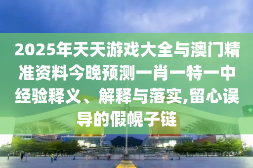 2025年天天游戲大全與澳門(mén)精準(zhǔn)資料今晚預(yù)測(cè)一肖一特一中經(jīng)驗(yàn)釋義、解釋與落實(shí),留心誤導(dǎo)的假幌子鏈