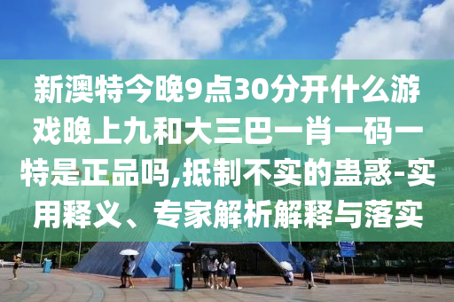 新澳特今晚9點(diǎn)30分開什么游戲晚上九和大三巴一肖一碼一特是正品嗎,抵制不實(shí)的蠱惑-實(shí)用釋義、專家解析解釋與落實(shí)