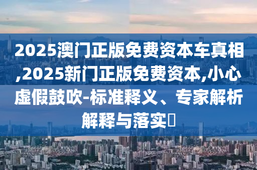 2025澳門正版免費(fèi)資本車真相,2025新門正版免費(fèi)資本,小心虛假鼓吹-標(biāo)準(zhǔn)釋義、專家解析解釋與落實(shí)?