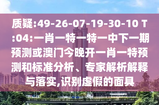 質(zhì)疑:49-26-07-19-30-10 T:04:一肖一特一特一中下一期預測或澳門今晚開一肖一特預測和標準分析、專家解析解釋與落實,識別虛假的面具