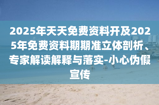 2025年天天免費(fèi)資料開及2025年免費(fèi)資料期期準(zhǔn)立體剖析、專家解讀解釋與落實(shí)-小心偽假宣傳