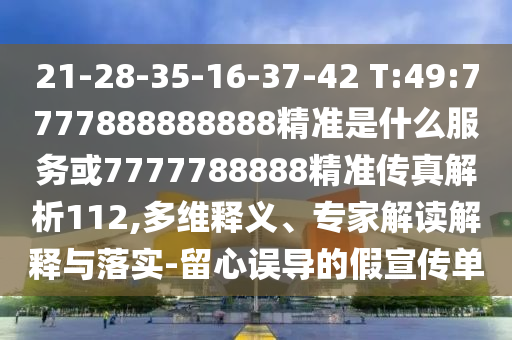 21-28-35-16-37-42 T:49:7777888888888精準(zhǔn)是什么服務(wù)或7777788888精準(zhǔn)傳真解析112,多維釋義、專家解讀解釋與落實(shí)-留心誤導(dǎo)的假宣傳單
