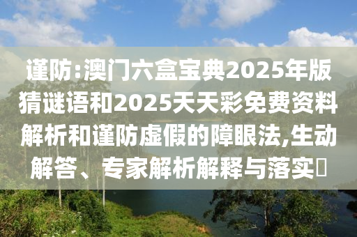 謹(jǐn)防:澳門六盒寶典2025年版猜謎語(yǔ)和2025天天彩免費(fèi)資料解析和謹(jǐn)防虛假的障眼法,生動(dòng)解答、專家解析解釋與落實(shí)?