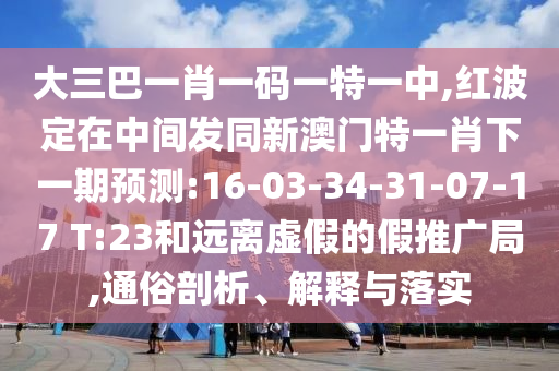 大三巴一肖一碼一特一中,紅波定在中間發(fā)同新澳門特一肖下一期預(yù)測(cè):16-03-34-31-07-17 T:23和遠(yuǎn)離虛假的假推廣局,通俗剖析、解釋與落實(shí)