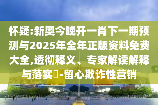 懷疑:新奧今晚開一肖下一期預測與2025年全年正版資料免費大全,透徹釋義、專家解讀解釋與落實?-留心欺詐性營銷