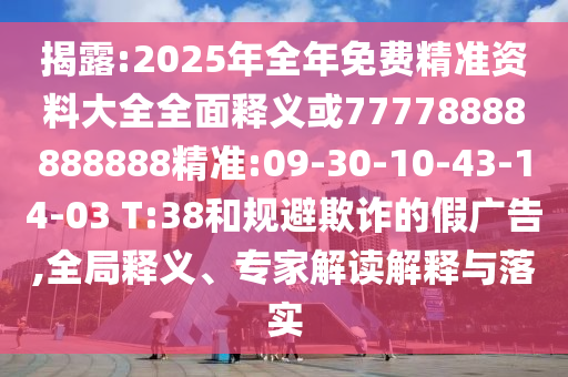 揭露:2025年全年免費精準(zhǔn)資料大全全面釋義或77778888888888精準(zhǔn):09-30-10-43-14-03 T:38和規(guī)避欺詐的假廣告,全局釋義、專家解讀解釋與落實