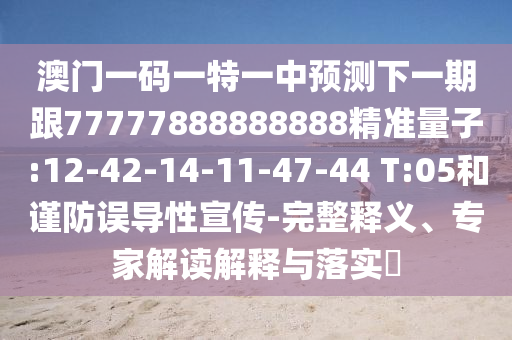 澳門一碼一特一中預(yù)測下一期跟77777888888888精準(zhǔn)量子:12-42-14-11-47-44 T:05和謹(jǐn)防誤導(dǎo)性宣傳-完整釋義、專家解讀解釋與落實(shí)?
