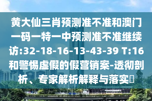 黃大仙三肖預(yù)測準(zhǔn)不準(zhǔn)和澳門一碼一特一中預(yù)測準(zhǔn)不準(zhǔn)繼續(xù)訪:32-18-16-13-43-39 T:16和警惕虛假的假營銷案-透徹剖析、專家解析解釋與落實(shí)?