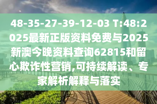 48-35-27-39-12-03 T:48:2025最新正版資料免費(fèi)與2025新澳今晚資料查詢62815和留心欺詐性營銷,可持續(xù)解讀、專家解析解釋與落實(shí)