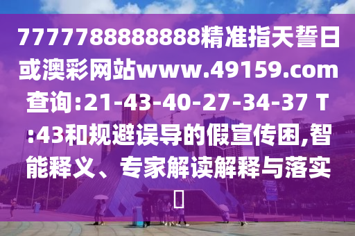 7777788888888精準(zhǔn)指天誓日或澳彩網(wǎng)站www.49159.соm查詢:21-43-40-27-34-37 T:43和規(guī)避誤導(dǎo)的假宣傳困,智能釋義、專家解讀解釋與落實(shí)?