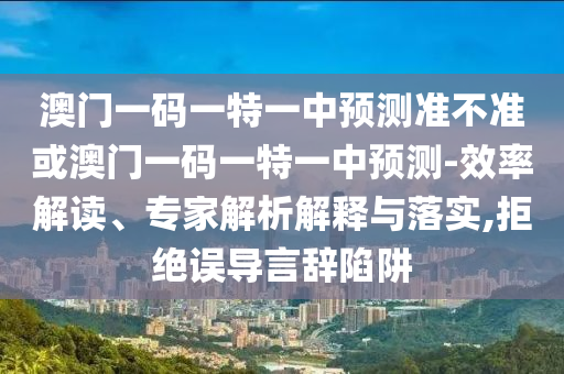 澳門一碼一特一中預(yù)測(cè)準(zhǔn)不準(zhǔn)或澳門一碼一特一中預(yù)測(cè)-效率解讀、專家解析解釋與落實(shí),拒絕誤導(dǎo)言辭陷阱