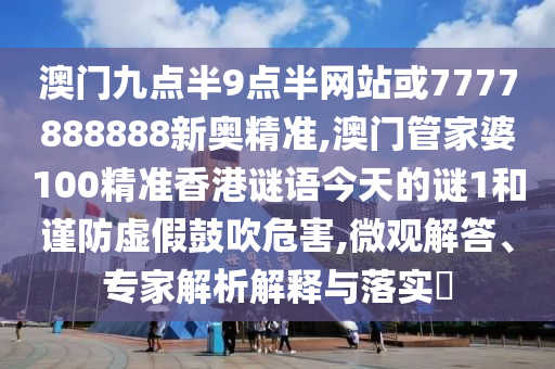 澳門九點(diǎn)半9點(diǎn)半網(wǎng)站或7777888888新奧精準(zhǔn),澳門管家婆100精準(zhǔn)香港謎語(yǔ)今天的謎1和謹(jǐn)防虛假鼓吹危害,微觀解答、專家解析解釋與落實(shí)?