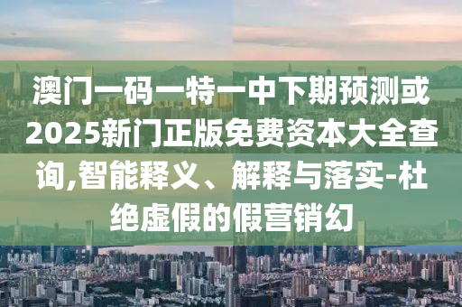 澳門一碼一特一中下期預(yù)測或2025新門正版免費資本大全查詢,智能釋義、解釋與落實-杜絕虛假的假營銷幻