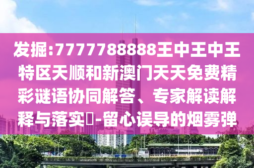 發(fā)掘:7777788888王中王中王特區(qū)天順和新澳門天天免費精彩謎語協(xié)同解答、專家解讀解釋與落實?-留心誤導的煙霧彈