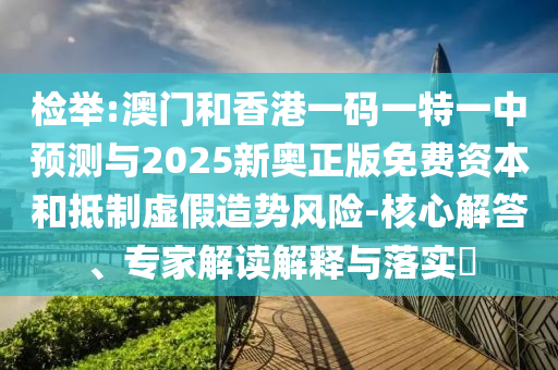 檢舉:澳門和香港一碼一特一中預(yù)測(cè)與2025新奧正版免費(fèi)資本和抵制虛假造勢(shì)風(fēng)險(xiǎn)-核心解答、專家解讀解釋與落實(shí)?
