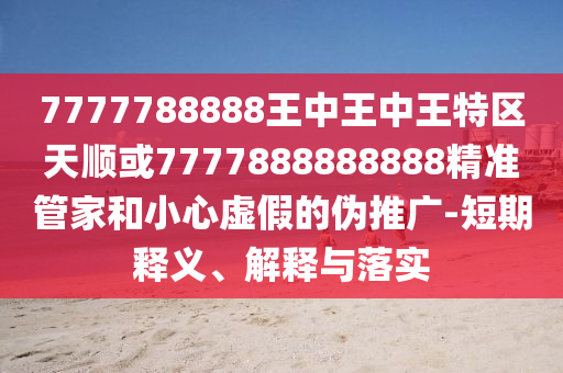 7777788888王中王中王特區(qū)天順或7777888888888精準(zhǔn)管家和小心虛假的偽推廣-短期釋義、解釋與落實(shí)